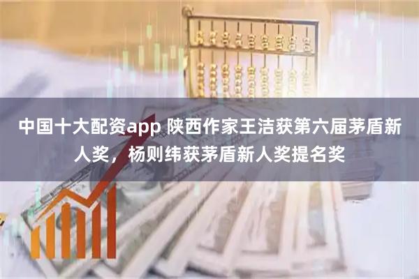 中国十大配资app 陕西作家王洁获第六届茅盾新人奖，杨则纬获茅盾新人奖提名奖