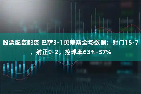 股票配资配资 巴萨3-1贝蒂斯全场数据：射门15-7，射正9-2，控球率63%-37%