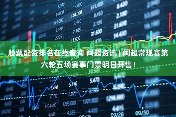 股票配资排名在线查询 闽超资讯 | 闽超常规赛第六轮五场赛事门票明日开售!