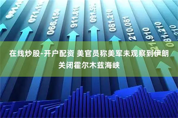 在线炒股-开户配资 美官员称美军未观察到伊朗关闭霍尔木兹海峡