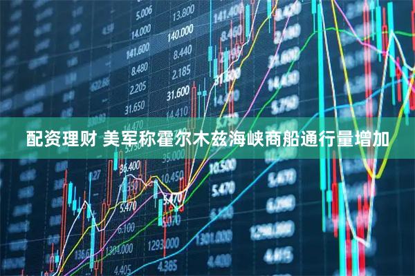 配资理财 美军称霍尔木兹海峡商船通行量增加
