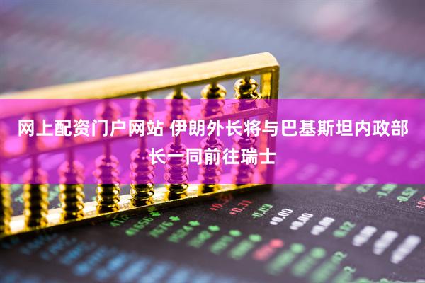 网上配资门户网站 伊朗外长将与巴基斯坦内政部长一同前往瑞士