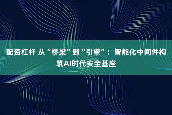 配资杠杆 从“桥梁”到“引擎”：智能化中间件构筑AI时代安全基座
