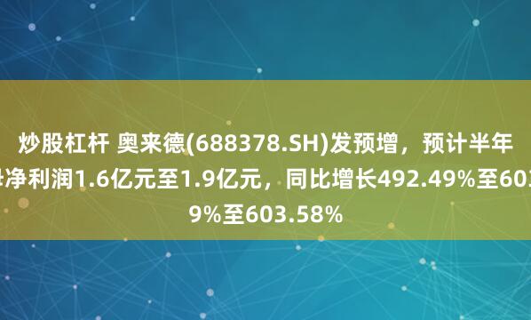 炒股杠杆 奥来德(688378.SH)发预增，预计半年度归母净利润1.6亿元至1.9亿元，同比增长492.49%至603.58%