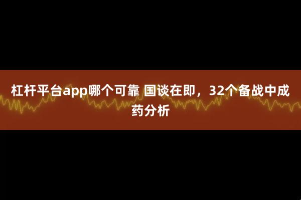 杠杆平台app哪个可靠 国谈在即，32个备战中成药分析