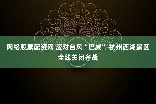 网络股票配资网 应对台风“巴威” 杭州西湖景区全线关闭备战