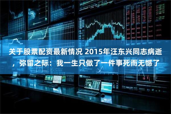 关于股票配资最新情况 2015年汪东兴同志病逝，弥留之际：我一生只做了一件事死而无憾了