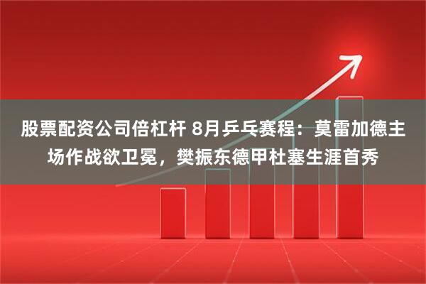 股票配资公司倍杠杆 8月乒乓赛程：莫雷加德主场作战欲卫冕，樊振东德甲杜塞生涯首秀