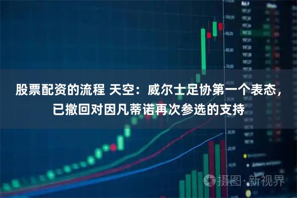 股票配资的流程 天空：威尔士足协第一个表态，已撤回对因凡蒂诺再次参选的支持