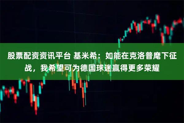股票配资资讯平台 基米希：如能在克洛普麾下征战，我希望可为德国球迷赢得更多荣耀